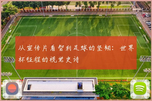 从宣传片看智利足球的坚韧：世界杯征程的视觉史诗