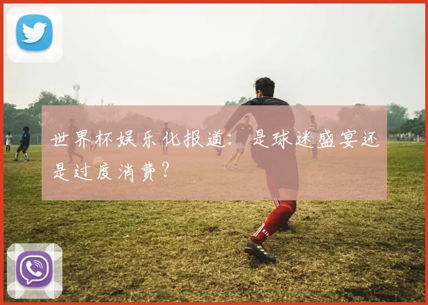 世界杯娱乐化报道：是球迷盛宴还是过度消费？