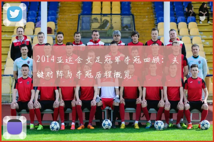 2014亚运会女足冠军夺冠回顾：关键对阵与夺冠历程概览