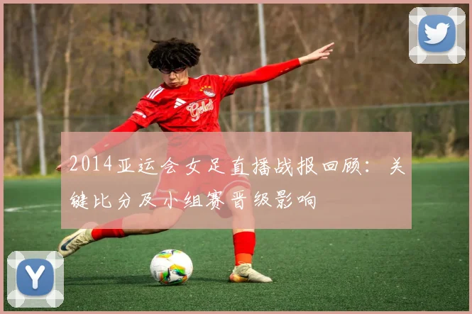 2014亚运会女足直播战报回顾：关键比分及小组赛晋级影响