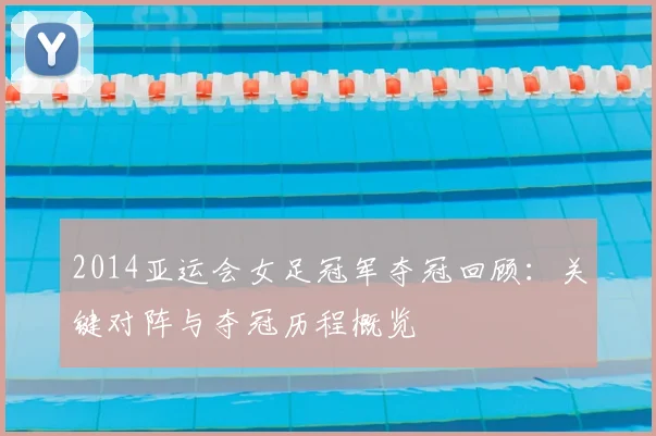 2014亚运会女足冠军夺冠回顾：关键对阵与夺冠历程概览