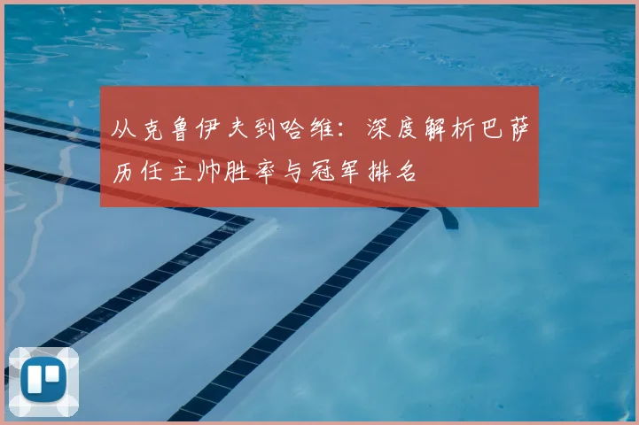 从克鲁伊夫到哈维：深度解析巴萨历任主帅胜率与冠军排名