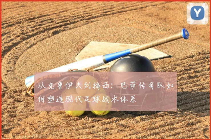 从克鲁伊夫到梅西：巴萨传奇队如何塑造现代足球战术体系