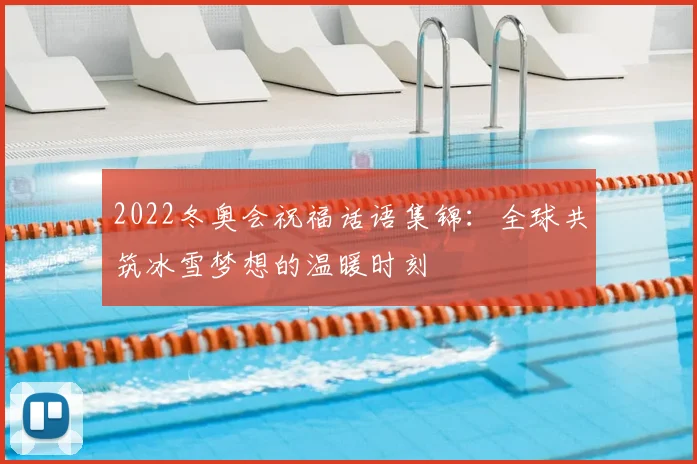 2022冬奥会祝福话语集锦：全球共筑冰雪梦想的温暖时刻