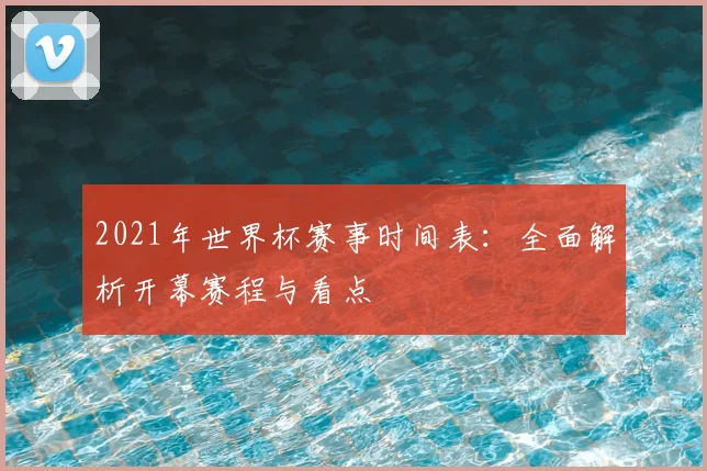 2021年世界杯赛事时间表：全面解析开幕赛程与看点