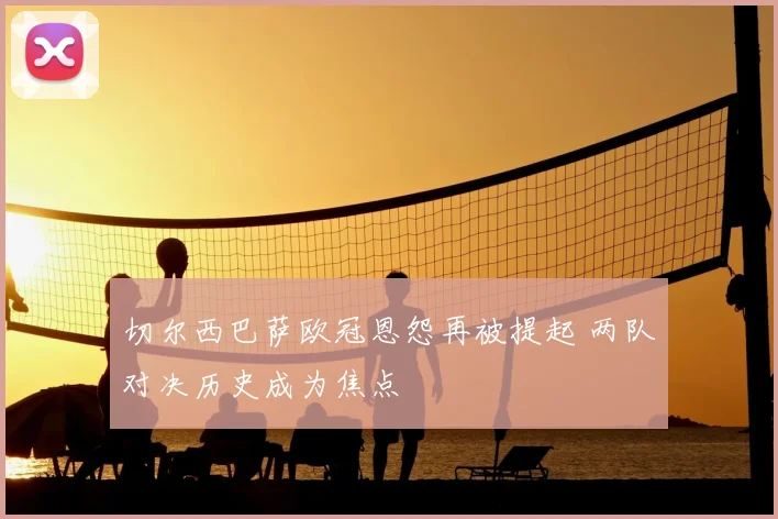 切尔西巴萨欧冠恩怨再被提起 两队对决历史成为焦点