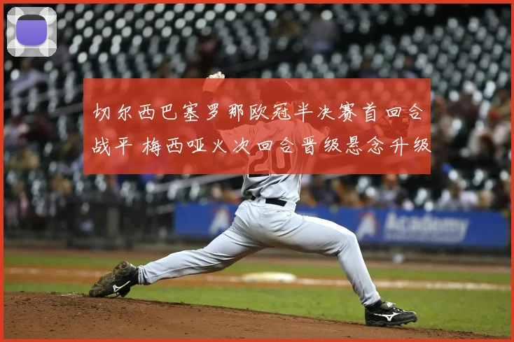 切尔西巴塞罗那欧冠半决赛首回合战平 梅西哑火次回合晋级悬念升级