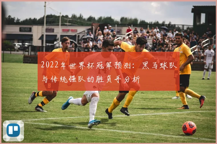 2022年世界杯冠军预测：黑马球队与传统强队的胜负手分析