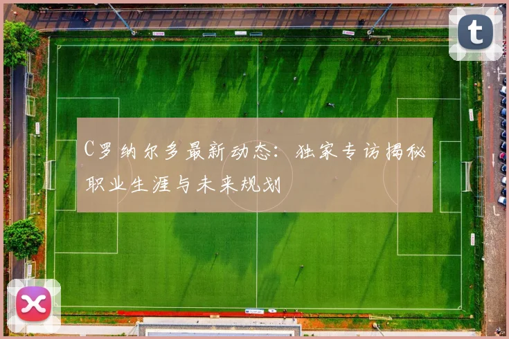 C罗纳尔多最新动态：独家专访揭秘职业生涯与未来规划