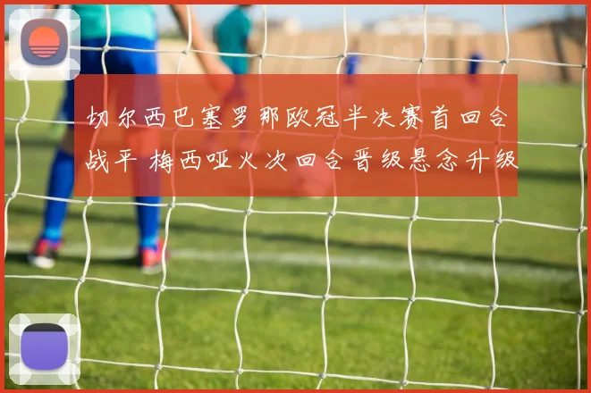 切尔西巴塞罗那欧冠半决赛首回合战平 梅西哑火次回合晋级悬念升级