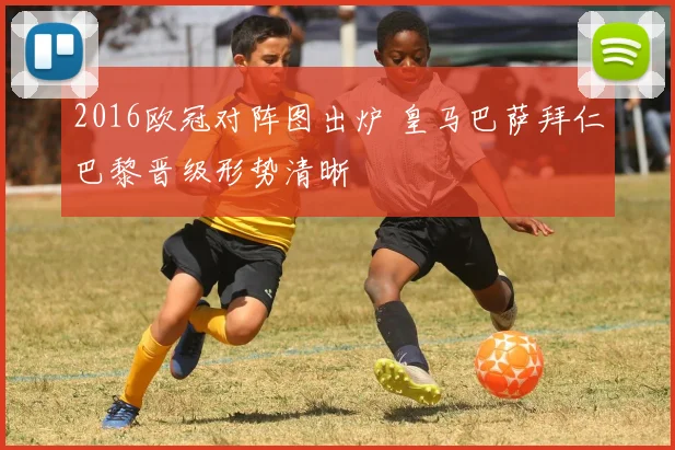 2016欧冠对阵图出炉 皇马巴萨拜仁巴黎晋级形势清晰