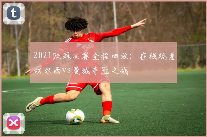 2021欧冠决赛全程回放：在线观看切尔西vs曼城夺冠之战