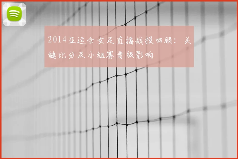 2014亚运会女足直播战报回顾：关键比分及小组赛晋级影响