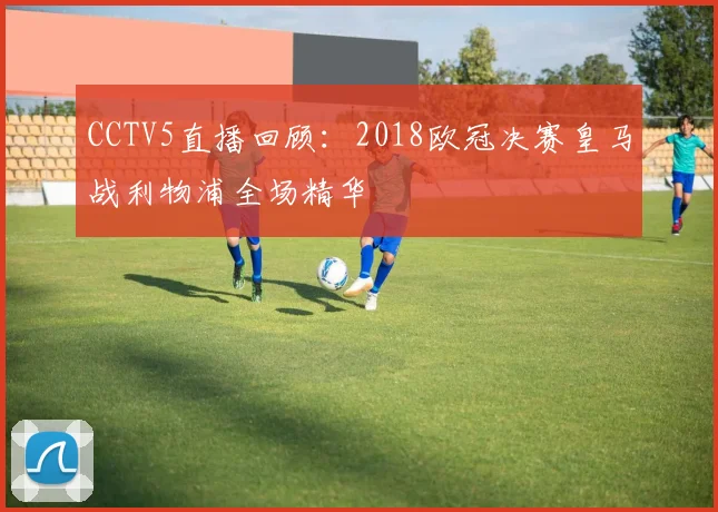 CCTV5直播回顾：2018欧冠决赛皇马战利物浦全场精华