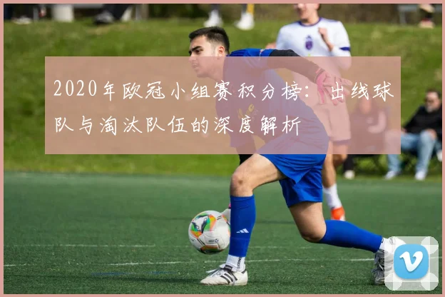 2020年欧冠小组赛积分榜：出线球队与淘汰队伍的深度解析