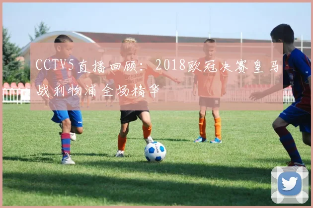 CCTV5直播回顾：2018欧冠决赛皇马战利物浦全场精华