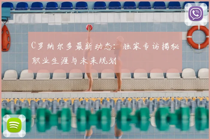 C罗纳尔多最新动态：独家专访揭秘职业生涯与未来规划