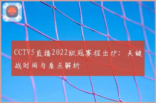 CCTV5直播2022欧冠赛程出炉：关键战时间与看点解析