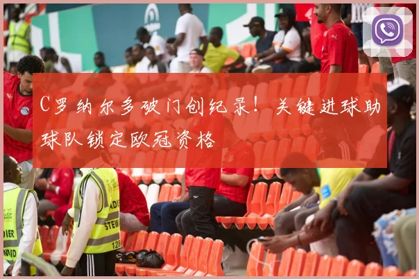 C罗纳尔多破门创纪录！关键进球助球队锁定欧冠资格