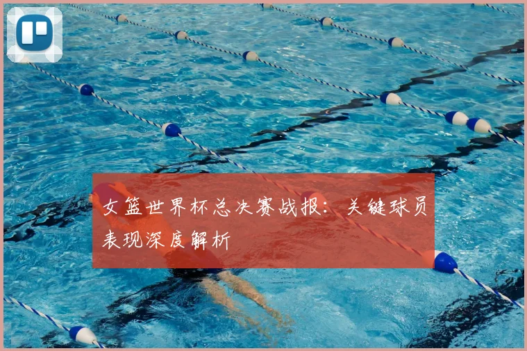 女篮世界杯总决赛战报：关键球员表现深度解析
