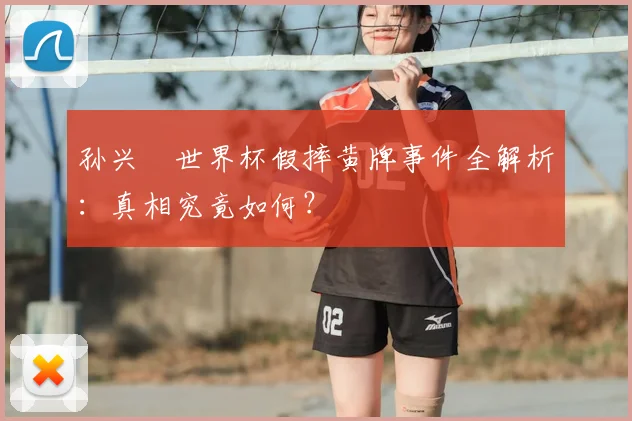 孙兴慜世界杯假摔黄牌事件全解析:真相究竟如何?
