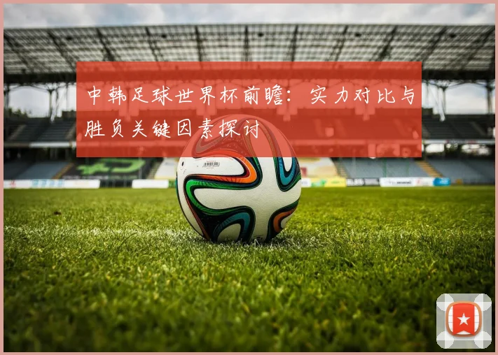 中韩足球世界杯前瞻：实力对比与胜负关键因素探讨