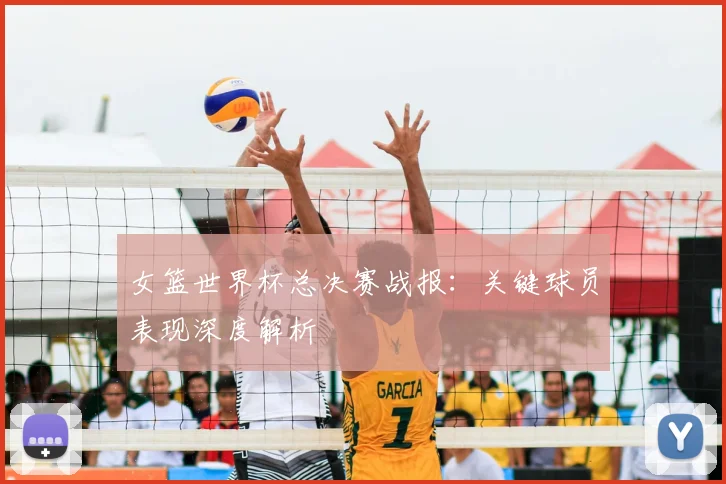 女篮世界杯总决赛战报：关键球员表现深度解析