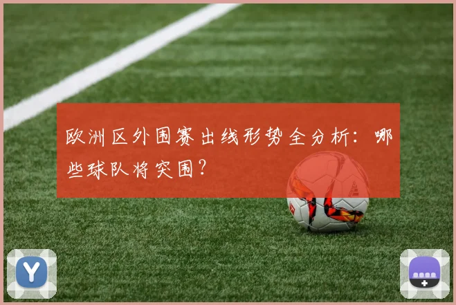 欧洲区外围赛出线形势全分析：哪些球队将突围？