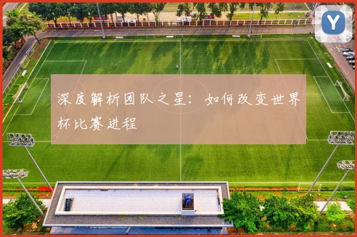 深度解析团队之星：如何改变世界杯比赛进程