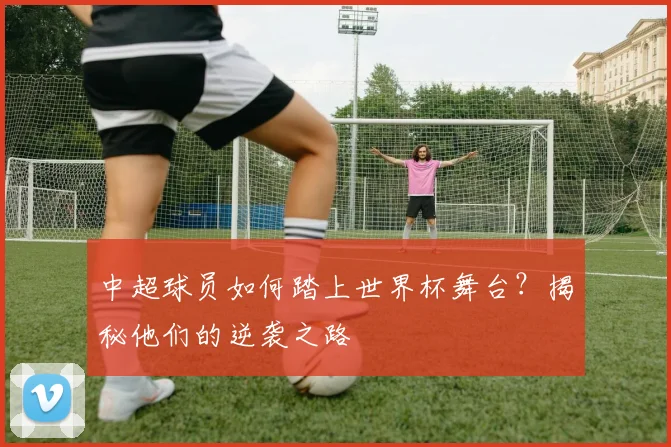 中超球员如何踏上世界杯舞台？揭秘他们的逆袭之路