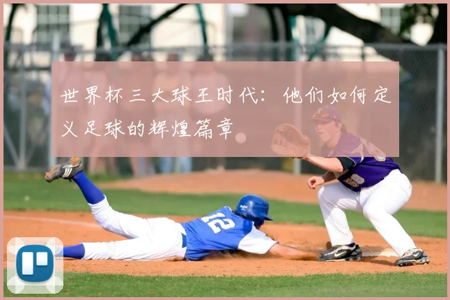 世界杯三大球王时代：他们如何定义足球的辉煌篇章