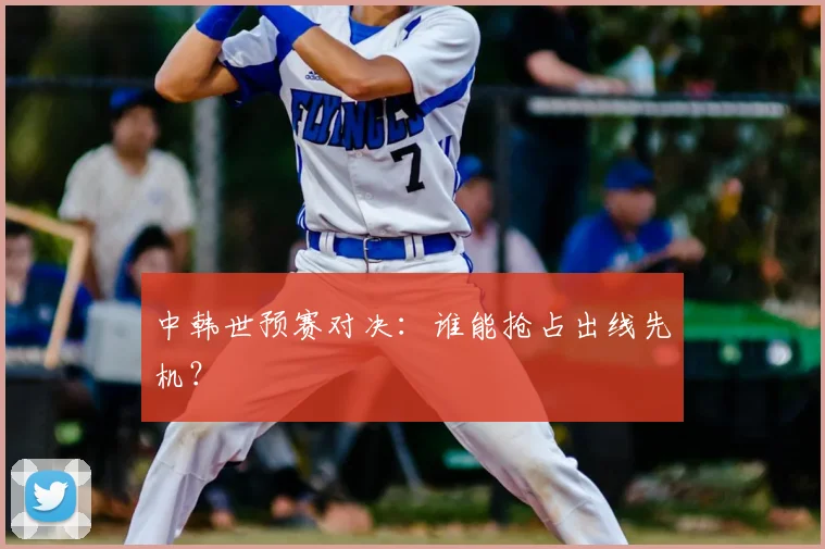 中韩世预赛对决：谁能抢占出线先机？