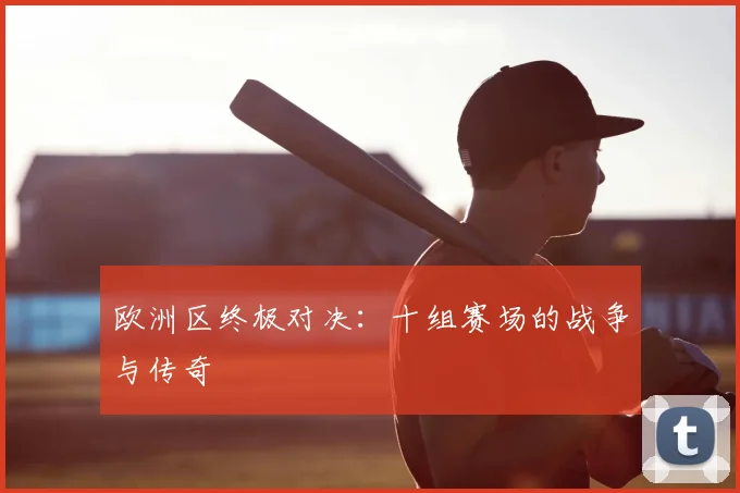 欧洲区终极对决：十组赛场的战争与传奇
