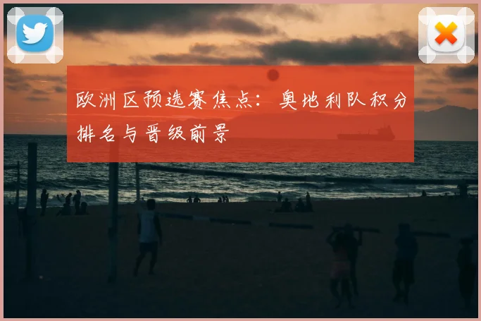 欧洲区预选赛焦点：奥地利队积分排名与晋级前景