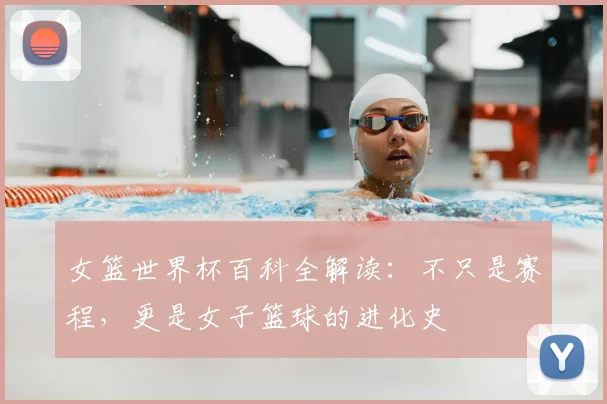 女篮世界杯百科全解读：不只是赛程，更是女子篮球的进化史