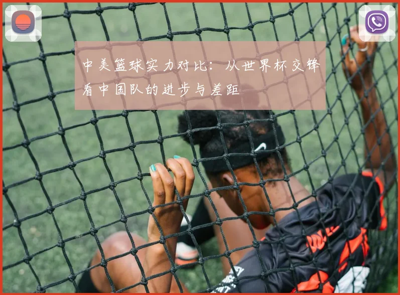 中美篮球实力对比：从世界杯交锋看中国队的进步与差距