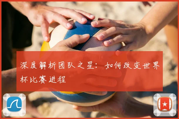 深度解析团队之星：如何改变世界杯比赛进程