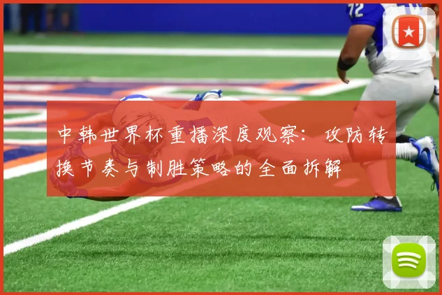 中韩世界杯重播深度观察：攻防转换节奏与制胜策略的全面拆解