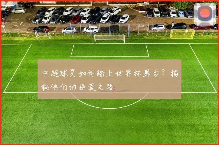 中超球员如何踏上世界杯舞台？揭秘他们的逆袭之路