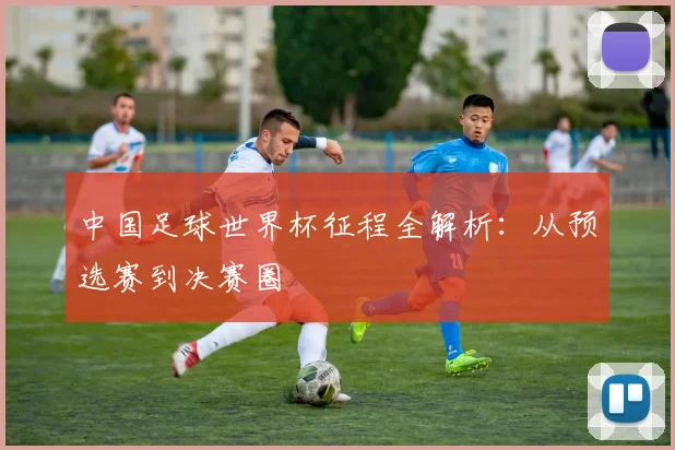 中国足球世界杯征程全解析：从预选赛到决赛圈