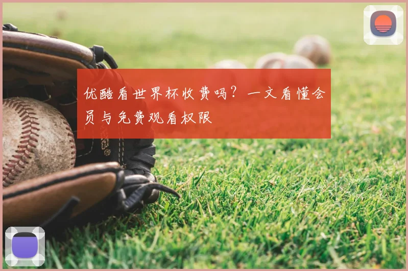 优酷看世界杯收费吗?一文看懂会员与免费观看权限