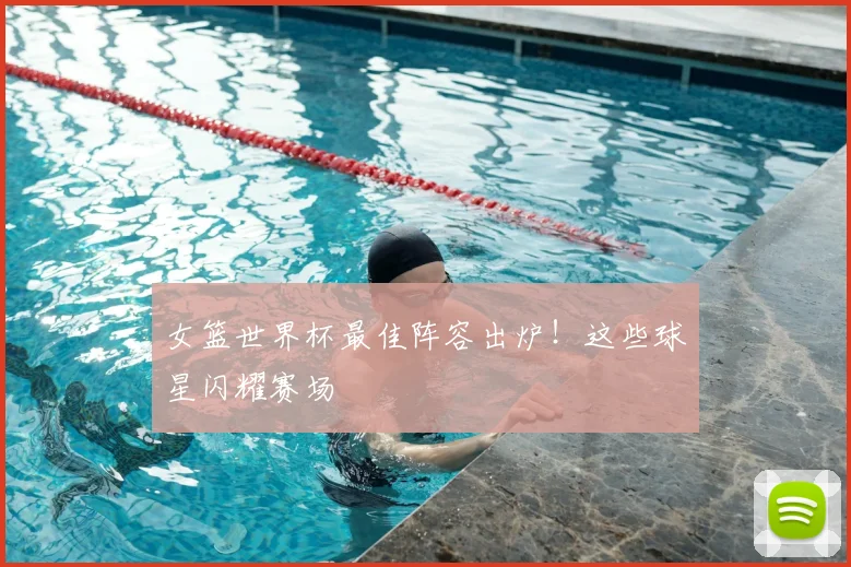女篮世界杯最佳阵容出炉！这些球星闪耀赛场