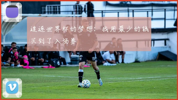 追逐世界杯的梦想:我用最少的钱买到了入场券