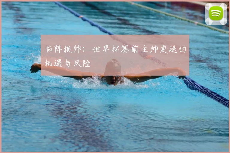 临阵换帅：世界杯赛前主帅更迭的机遇与风险
